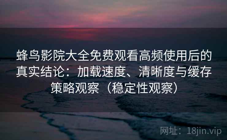 蜂鸟影院大全免费观看高频使用后的真实结论：加载速度、清晰度与缓存策略观察（稳定性观察）