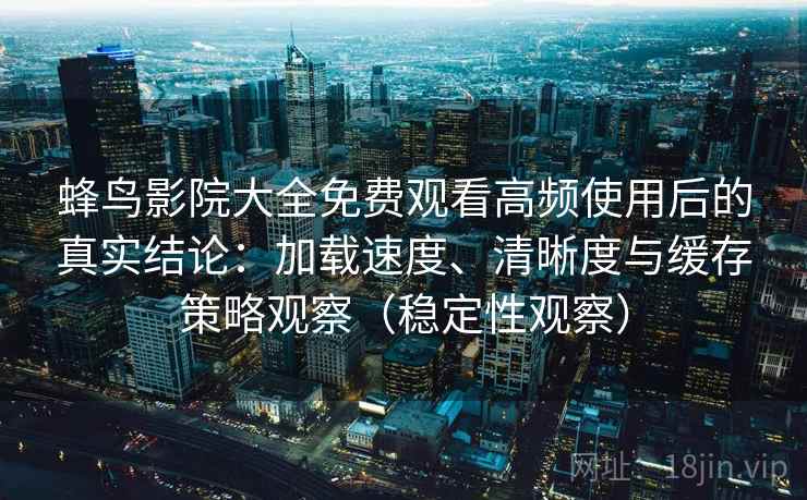 蜂鸟影院大全免费观看高频使用后的真实结论：加载速度、清晰度与缓存策略观察（稳定性观察）