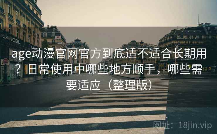 age动漫官网官方到底适不适合长期用？日常使用中哪些地方顺手，哪些需要适应（整理版）