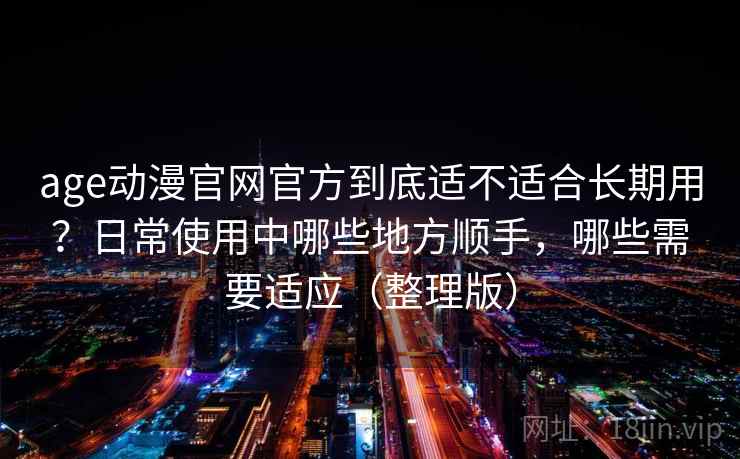 age动漫官网官方到底适不适合长期用？日常使用中哪些地方顺手，哪些需要适应（整理版）