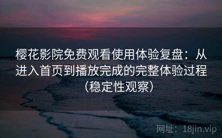 樱花影院免费观看使用体验复盘：从进入首页到播放完成的完整体验过程（稳定性观察）