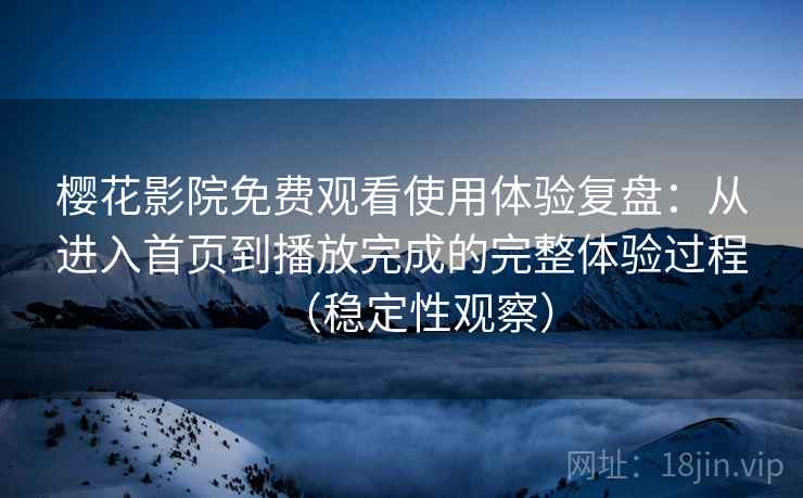 樱花影院免费观看使用体验复盘：从进入首页到播放完成的完整体验过程（稳定性观察）