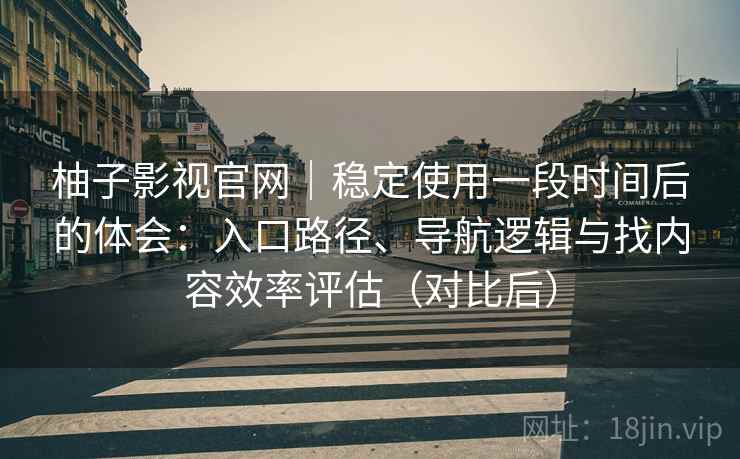 柚子影视官网｜稳定使用一段时间后的体会：入口路径、导航逻辑与找内容效率评估（对比后）