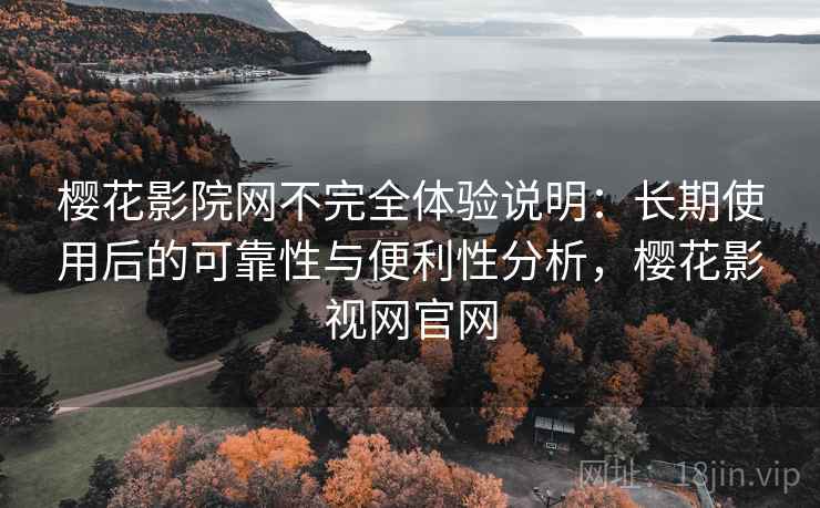 樱花影院网不完全体验说明：长期使用后的可靠性与便利性分析，樱花影视网官网