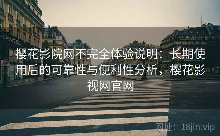樱花影院网不完全体验说明：长期使用后的可靠性与便利性分析，樱花影视网官网