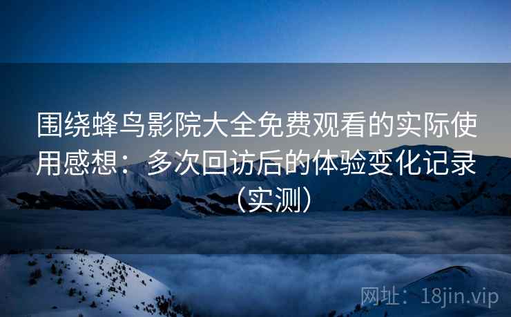围绕蜂鸟影院大全免费观看的实际使用感想：多次回访后的体验变化记录（实测）