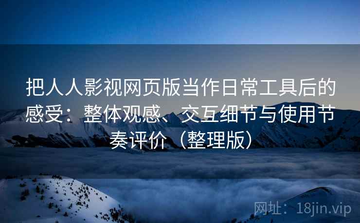 把人人影视网页版当作日常工具后的感受：整体观感、交互细节与使用节奏评价（整理版）