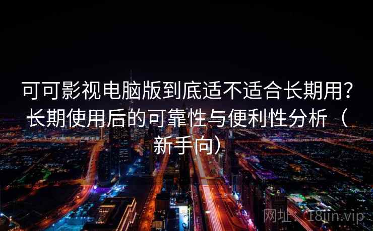 可可影视电脑版到底适不适合长期用？长期使用后的可靠性与便利性分析（新手向）