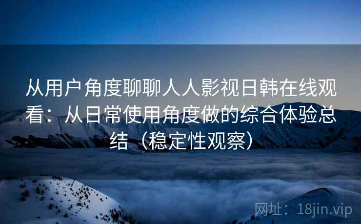 从用户角度聊聊人人影视日韩在线观看：从日常使用角度做的综合体验总结（稳定性观察）