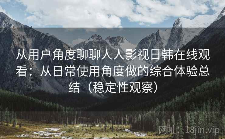 从用户角度聊聊人人影视日韩在线观看：从日常使用角度做的综合体验总结（稳定性观察）