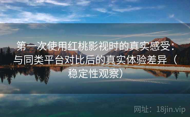 第一次使用红桃影视时的真实感受：与同类平台对比后的真实体验差异（稳定性观察）