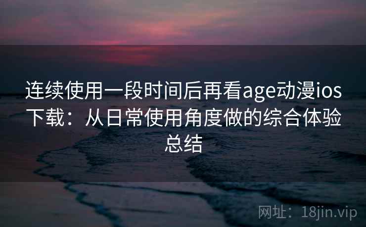 连续使用一段时间后再看age动漫ios下载：从日常使用角度做的综合体验总结