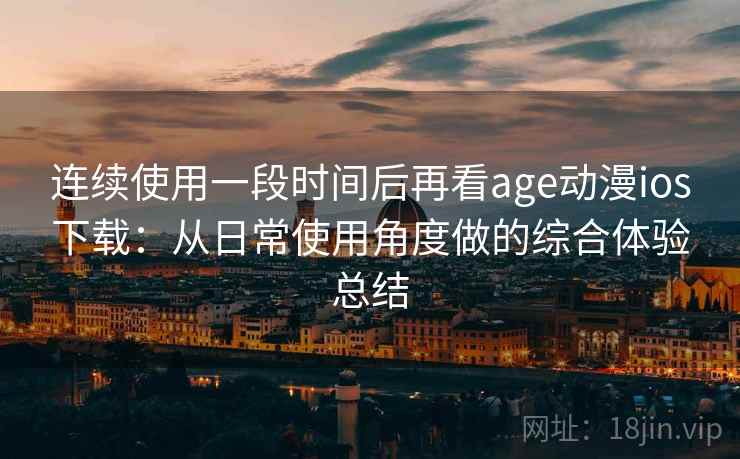 连续使用一段时间后再看age动漫ios下载：从日常使用角度做的综合体验总结