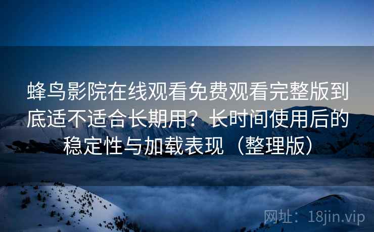 蜂鸟影院在线观看免费观看完整版到底适不适合长期用？长时间使用后的稳定性与加载表现（整理版）