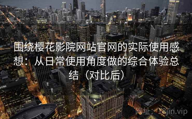 围绕樱花影院网站官网的实际使用感想：从日常使用角度做的综合体验总结（对比后）