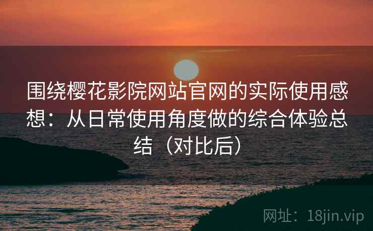 围绕樱花影院网站官网的实际使用感想：从日常使用角度做的综合体验总结（对比后）