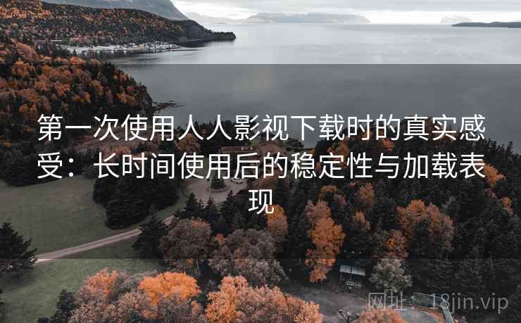 第一次使用人人影视下载时的真实感受：长时间使用后的稳定性与加载表现