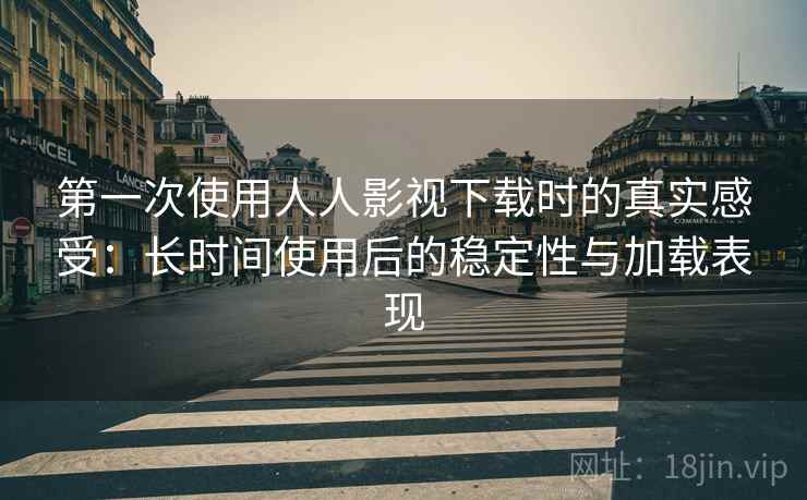 第一次使用人人影视下载时的真实感受：长时间使用后的稳定性与加载表现
