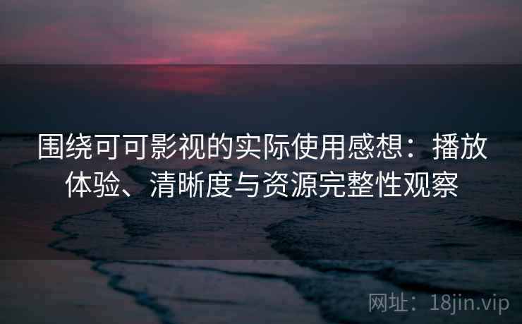 围绕可可影视的实际使用感想：播放体验、清晰度与资源完整性观察