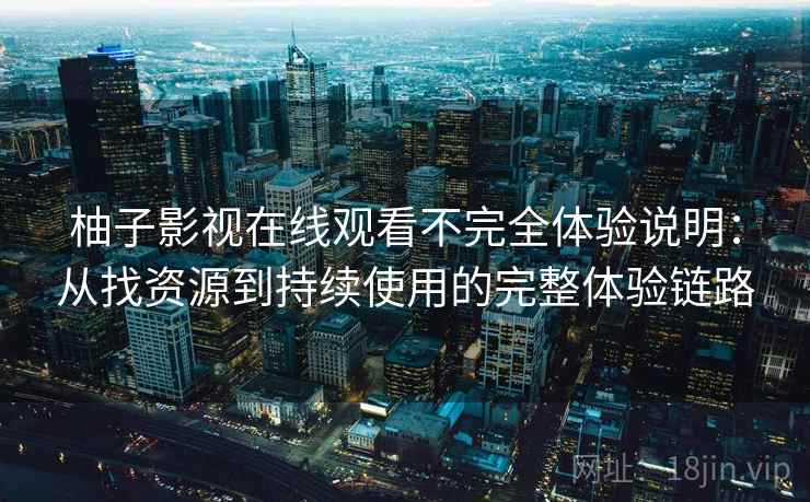 柚子影视在线观看不完全体验说明：从找资源到持续使用的完整体验链路