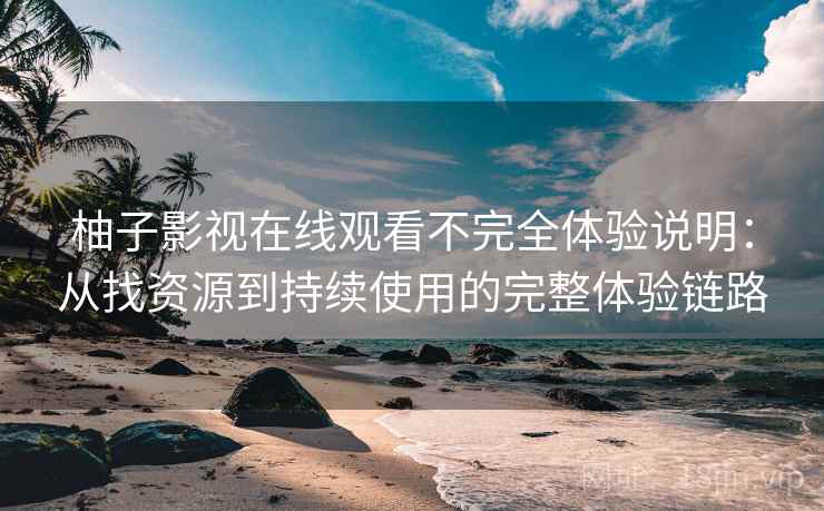 柚子影视在线观看不完全体验说明：从找资源到持续使用的完整体验链路