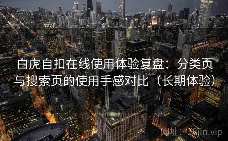 白虎自扣在线使用体验复盘：分类页与搜索页的使用手感对比（长期体验）