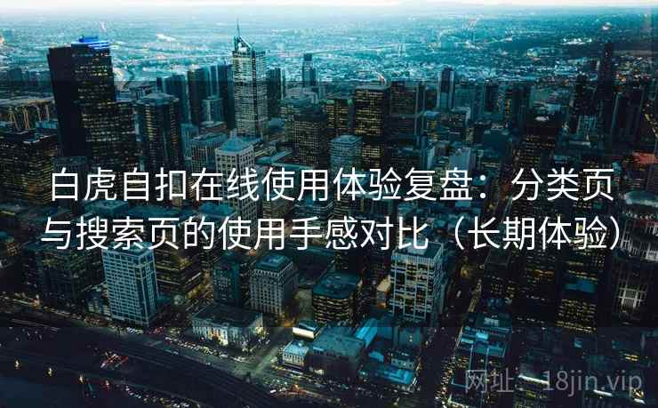 白虎自扣在线使用体验复盘：分类页与搜索页的使用手感对比（长期体验）