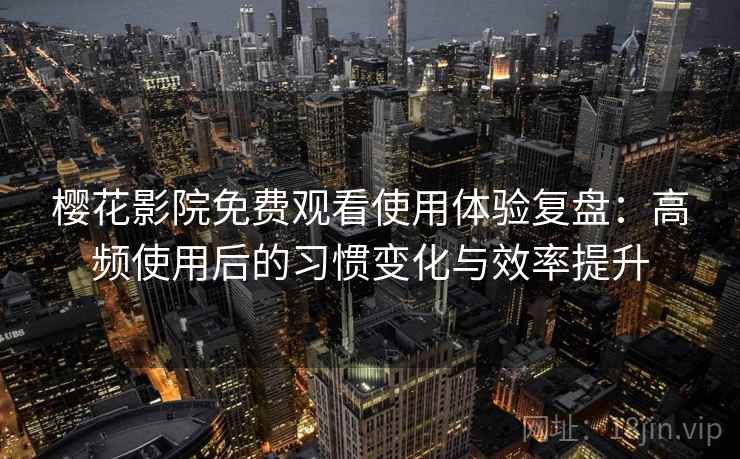 樱花影院免费观看使用体验复盘：高频使用后的习惯变化与效率提升