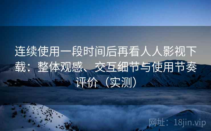 连续使用一段时间后再看人人影视下载：整体观感、交互细节与使用节奏评价（实测）