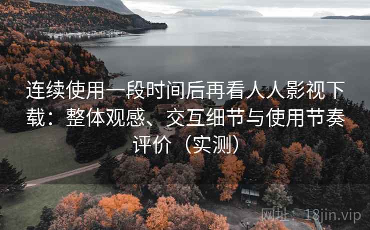连续使用一段时间后再看人人影视下载：整体观感、交互细节与使用节奏评价（实测）