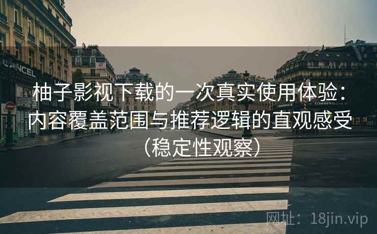 柚子影视下载的一次真实使用体验：内容覆盖范围与推荐逻辑的直观感受（稳定性观察）