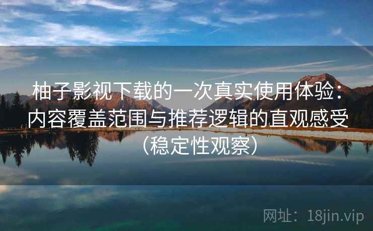 柚子影视下载的一次真实使用体验：内容覆盖范围与推荐逻辑的直观感受（稳定性观察）