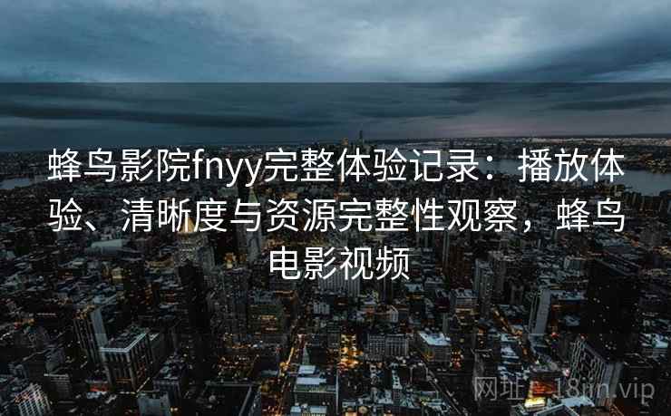 蜂鸟影院fnyy完整体验记录：播放体验、清晰度与资源完整性观察，蜂鸟电影视频