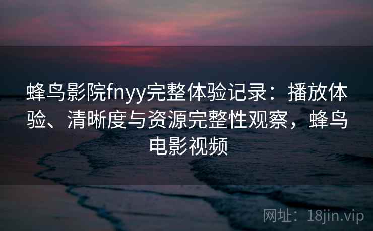 蜂鸟影院fnyy完整体验记录：播放体验、清晰度与资源完整性观察，蜂鸟电影视频