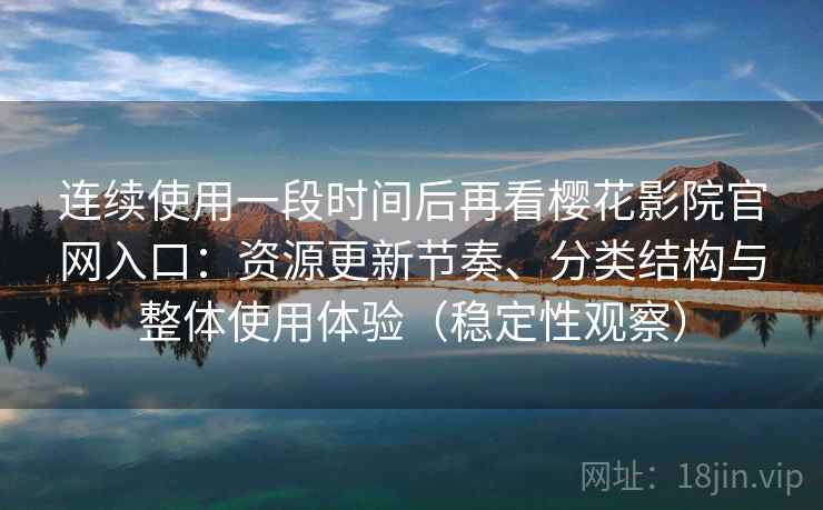 连续使用一段时间后再看樱花影院官网入口：资源更新节奏、分类结构与整体使用体验（稳定性观察）