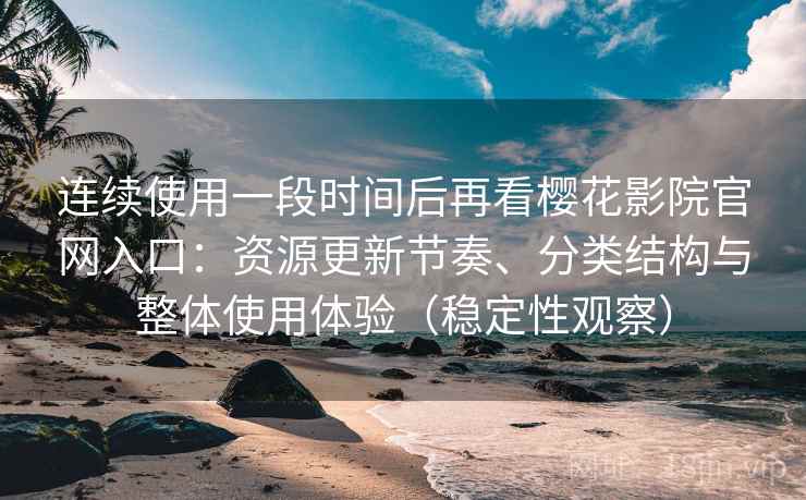 连续使用一段时间后再看樱花影院官网入口：资源更新节奏、分类结构与整体使用体验（稳定性观察）