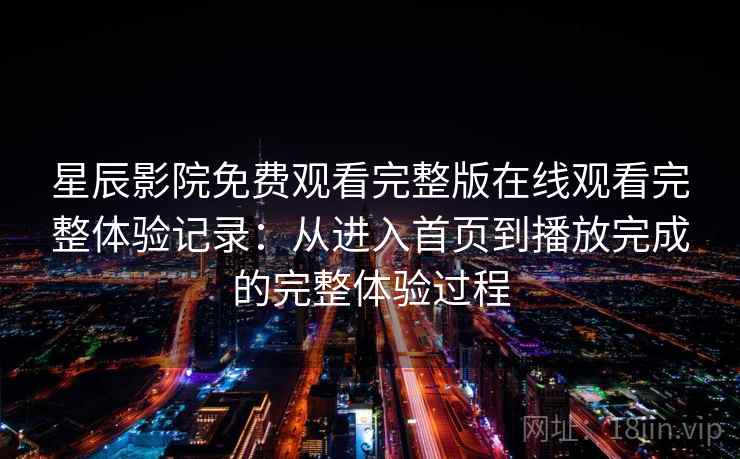 星辰影院免费观看完整版在线观看完整体验记录：从进入首页到播放完成的完整体验过程