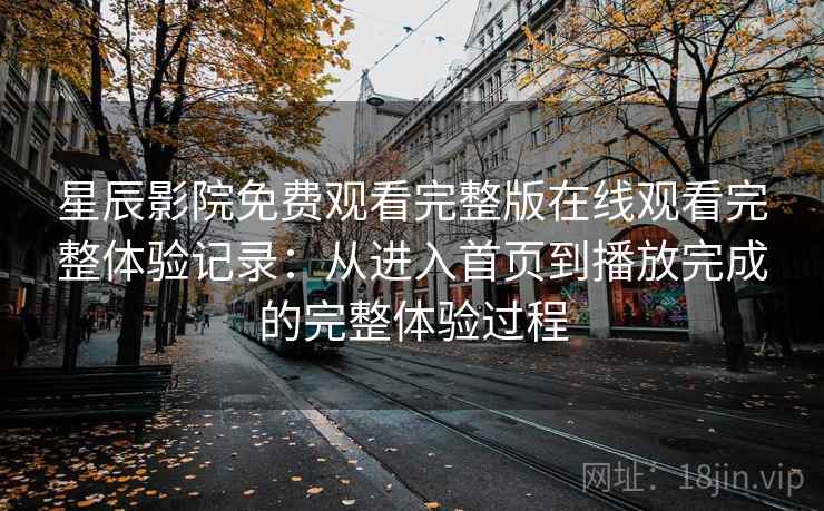 星辰影院免费观看完整版在线观看完整体验记录：从进入首页到播放完成的完整体验过程