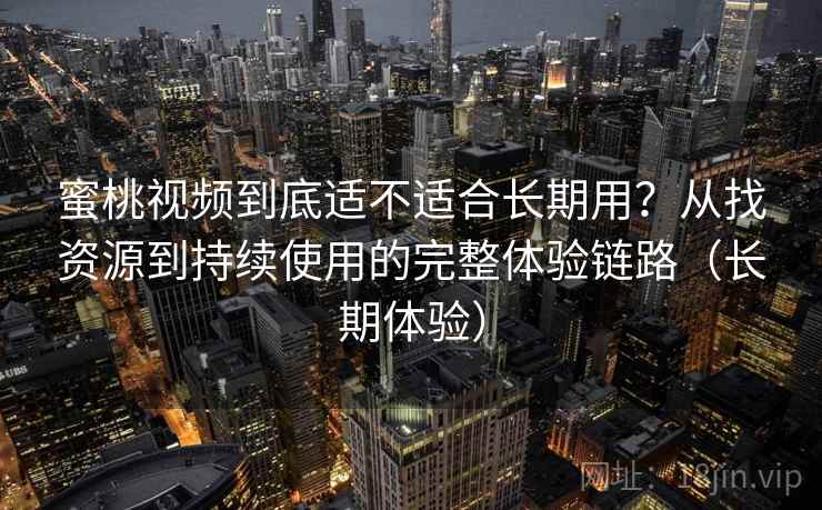 蜜桃视频到底适不适合长期用？从找资源到持续使用的完整体验链路（长期体验）