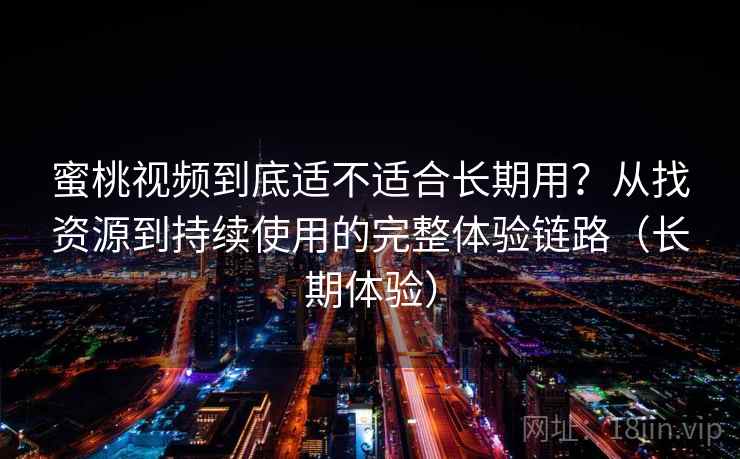 蜜桃视频到底适不适合长期用？从找资源到持续使用的完整体验链路（长期体验）