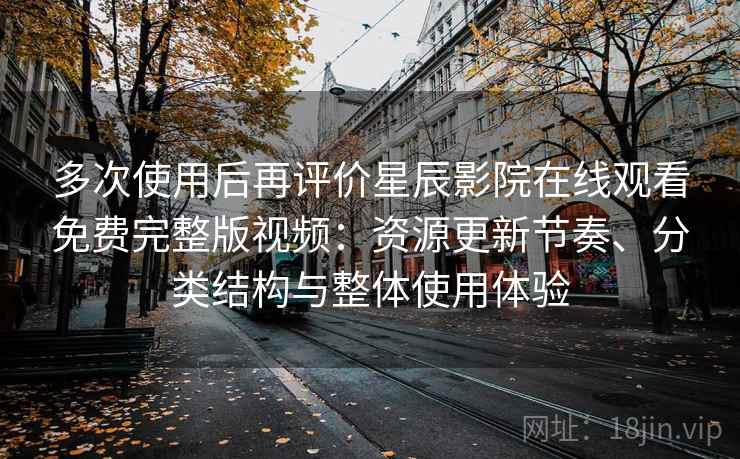 多次使用后再评价星辰影院在线观看免费完整版视频:资源更新节奏、分类结构与整体使用体验 多次使用后再评价星辰影院在线观看免费完整版视频:资源更新节奏、分类结构与整体使用体验