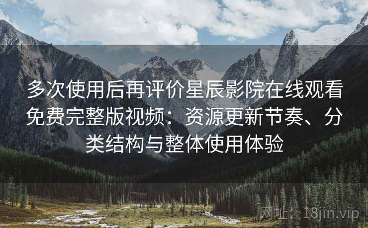 多次使用后再评价星辰影院在线观看免费完整版视频：资源更新节奏、分类结构与整体使用体验