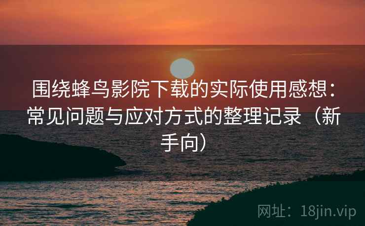 围绕蜂鸟影院下载的实际使用感想：常见问题与应对方式的整理记录（新手向）