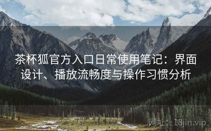 茶杯狐官方入口日常使用笔记:界面设计、播放流畅度与操作习惯分析 茶杯狐官方入口日常使用笔记:界面设计、播放流畅度与操作习惯分析