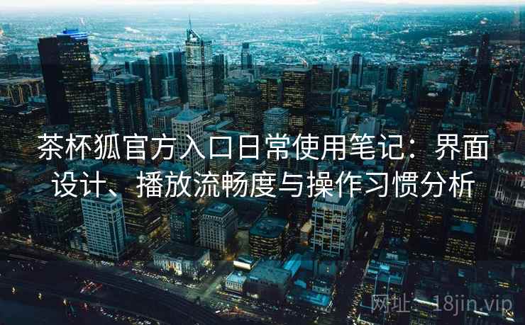 茶杯狐官方入口日常使用笔记：界面设计、播放流畅度与操作习惯分析