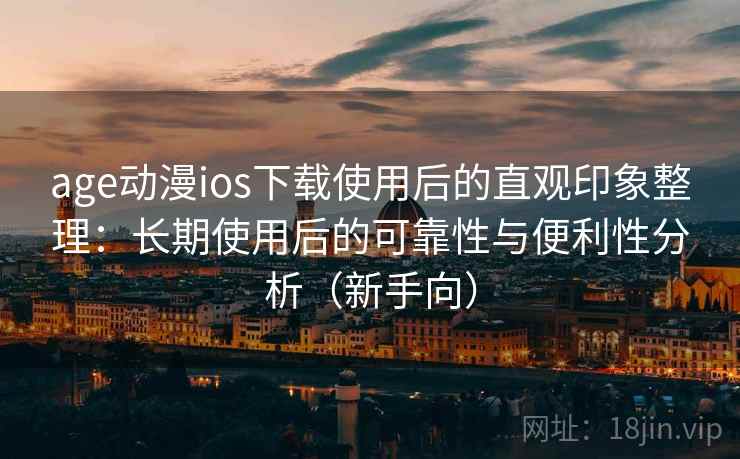 age动漫ios下载使用后的直观印象整理：长期使用后的可靠性与便利性分析（新手向）
