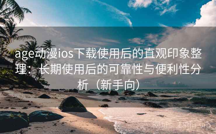 age动漫ios下载使用后的直观印象整理：长期使用后的可靠性与便利性分析（新手向）