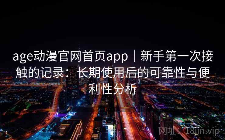 age动漫官网首页app｜新手第一次接触的记录：长期使用后的可靠性与便利性分析