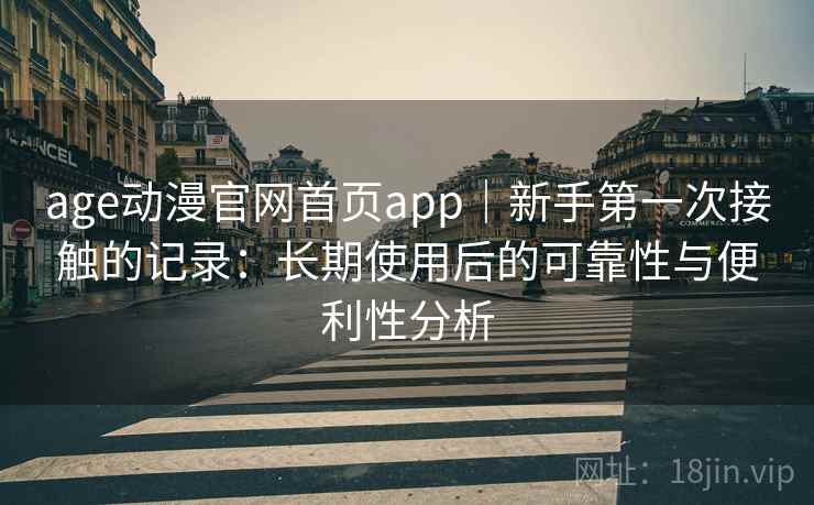 age动漫官网首页app|新手第一次接触的记录:长期使用后的可靠性与便利性分析 age动漫官网首页app|新手第一次接触的记录:长期使用后的可靠性与便利性分析