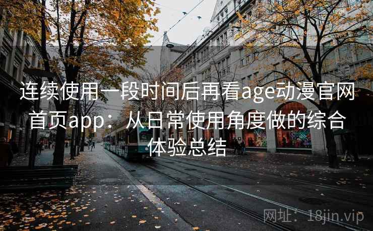 连续使用一段时间后再看age动漫官网首页app:从日常使用角度做的综合体验总结 连续使用一段时间后再看age动漫官网首页app:从日常使用角度做的综合体验总结